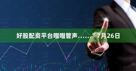 好股配资平台嘒嘒管声……”7月26日