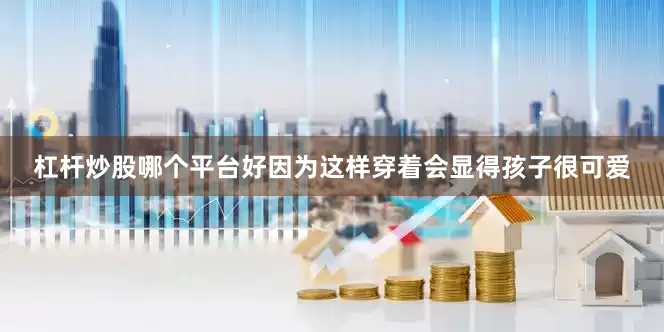 杠杆炒股哪个平台好因为这样穿着会显得孩子很可爱