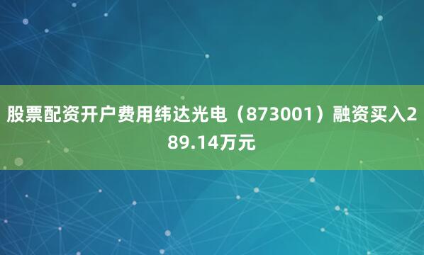 股票配资开户费用纬达光电（873001）融资买入289.14万元