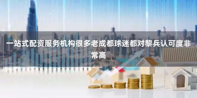 一站式配资服务机构很多老成都球迷都对黎兵认可度非常高