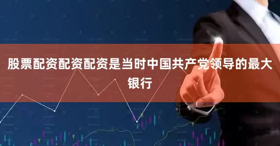 股票配资配资配资是当时中国共产党领导的最大银行
