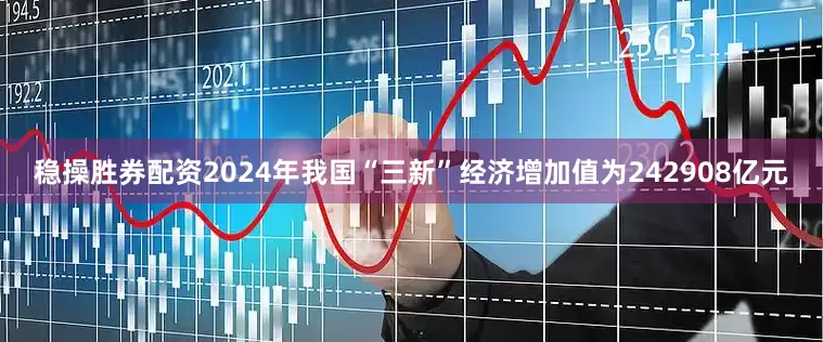 稳操胜券配资2024年我国“三新”经济增加值为242908亿元