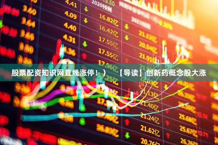 股票配资知识网直线涨停！）   【导读】创新药概念股大涨