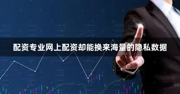 配资专业网上配资却能换来海量的隐私数据