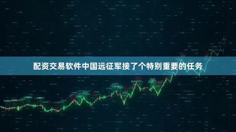 配资交易软件中国远征军接了个特别重要的任务