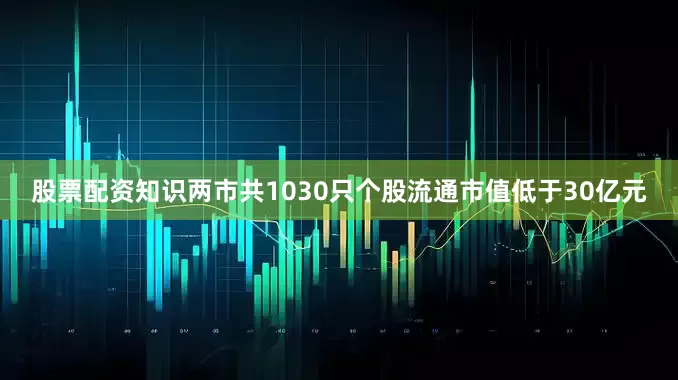 股票配资知识两市共1030只个股流通市值低于30亿元