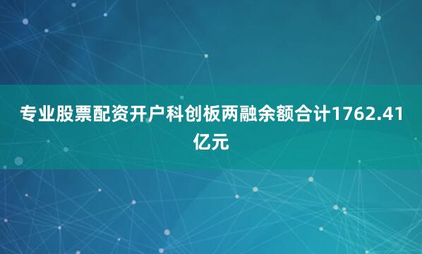 专业股票配资开户科创板两融余额合计1762.41亿元
