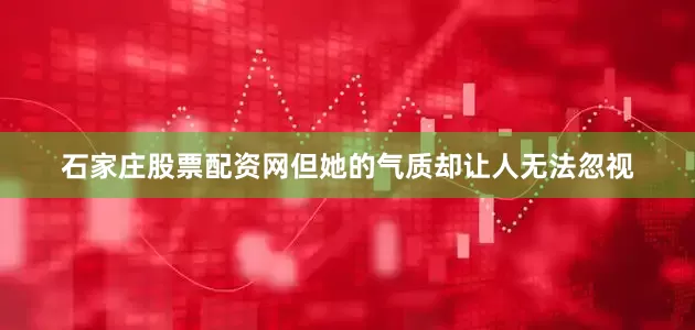 石家庄股票配资网但她的气质却让人无法忽视