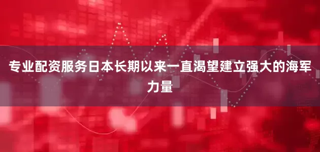 专业配资服务日本长期以来一直渴望建立强大的海军力量