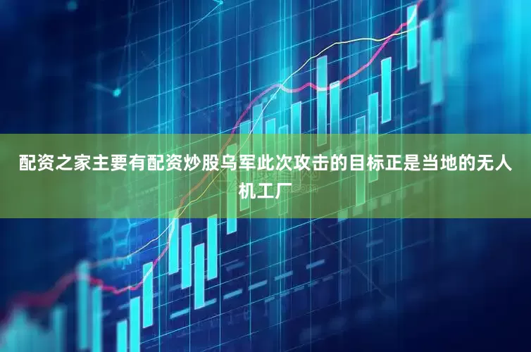 配资之家主要有配资炒股乌军此次攻击的目标正是当地的无人机工厂