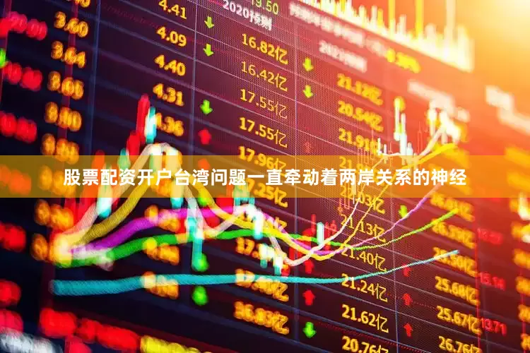 股票配资开户台湾问题一直牵动着两岸关系的神经
