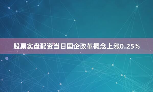 股票实盘配资当日国企改革概念上涨0.25%