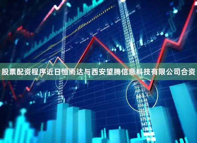 股票配资程序近日恒而达与西安望腾信息科技有限公司合资