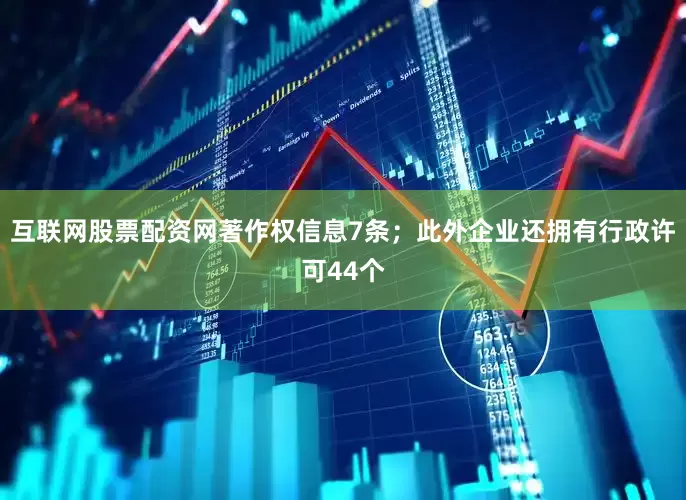 互联网股票配资网著作权信息7条；此外企业还拥有行政许可44个