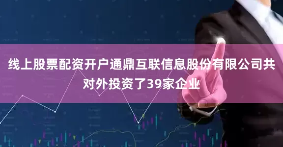线上股票配资开户通鼎互联信息股份有限公司共对外投资了39家企业