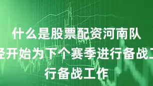 什么是股票配资河南队已经开始为下个赛季进行备战工作