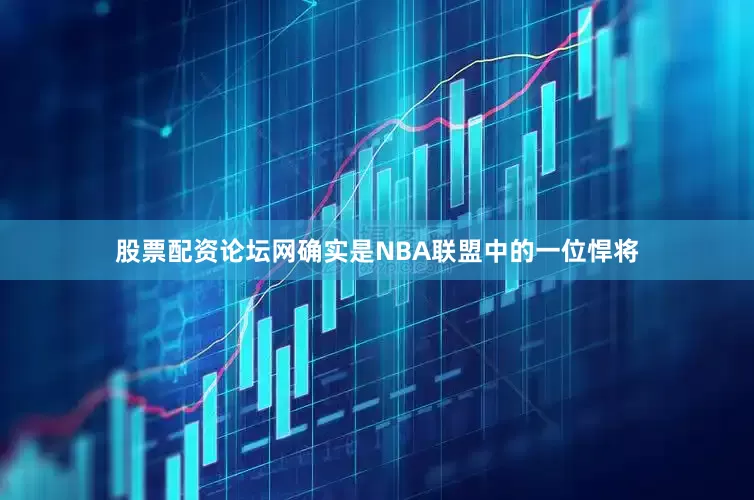股票配资论坛网确实是NBA联盟中的一位悍将
