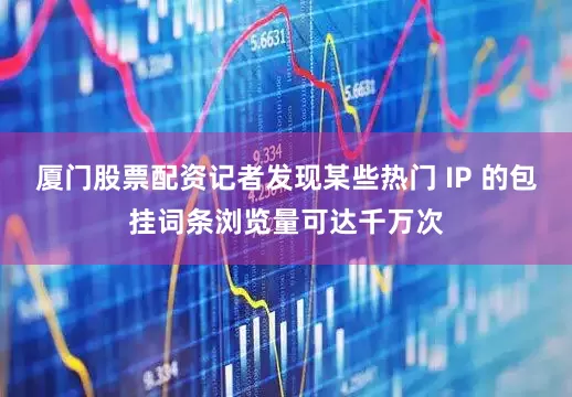 厦门股票配资记者发现某些热门 IP 的包挂词条浏览量可达千万次