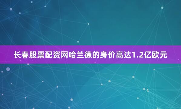 长春股票配资网哈兰德的身价高达1.2亿欧元