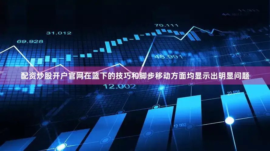 配资炒股开户官网在篮下的技巧和脚步移动方面均显示出明显问题