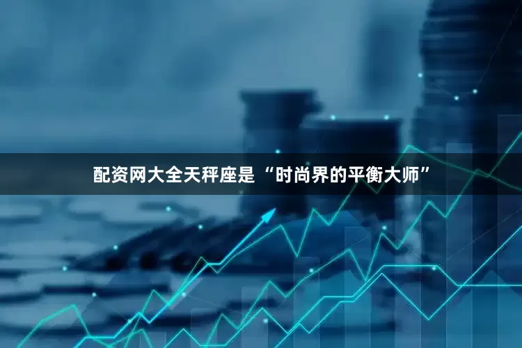 配资网大全天秤座是 “时尚界的平衡大师”