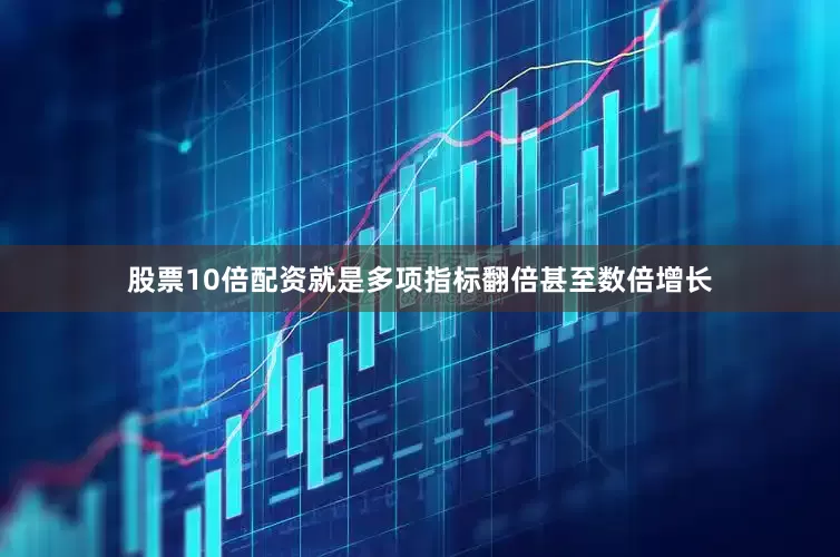 股票10倍配资就是多项指标翻倍甚至数倍增长