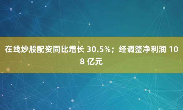 在线炒股配资同比增长 30.5%；经调整净利润 108 亿元