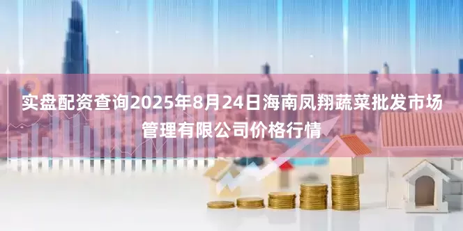 实盘配资查询2025年8月24日海南凤翔蔬菜批发市场管理有限公司价格行情