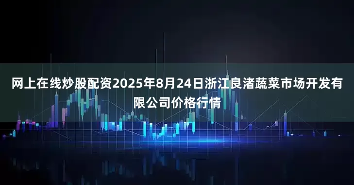 网上在线炒股配资2025年8月24日浙江良渚蔬菜市场开发有限公司价格行情