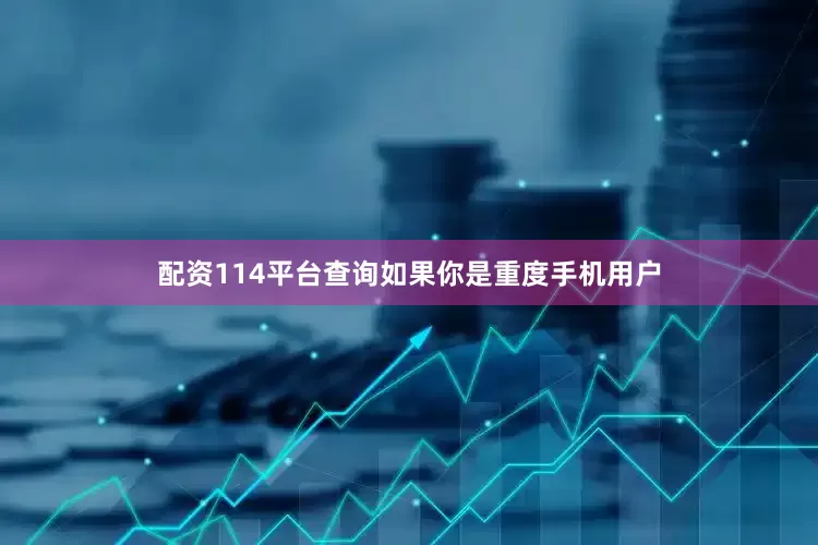 配资114平台查询如果你是重度手机用户