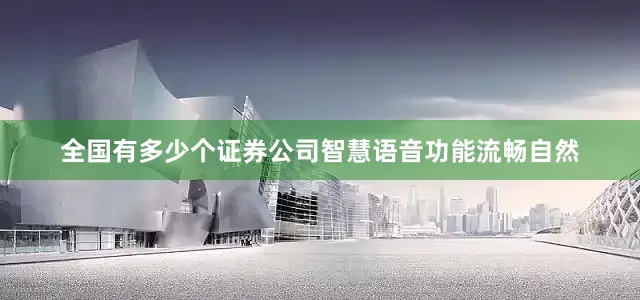 全国有多少个证券公司智慧语音功能流畅自然
