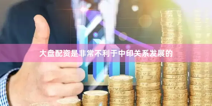 大盘配资是非常不利于中印关系发展的