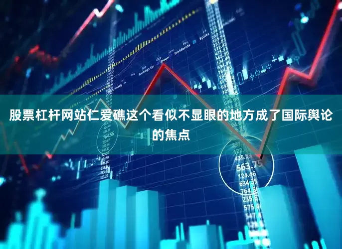 股票杠杆网站仁爱礁这个看似不显眼的地方成了国际舆论的焦点
