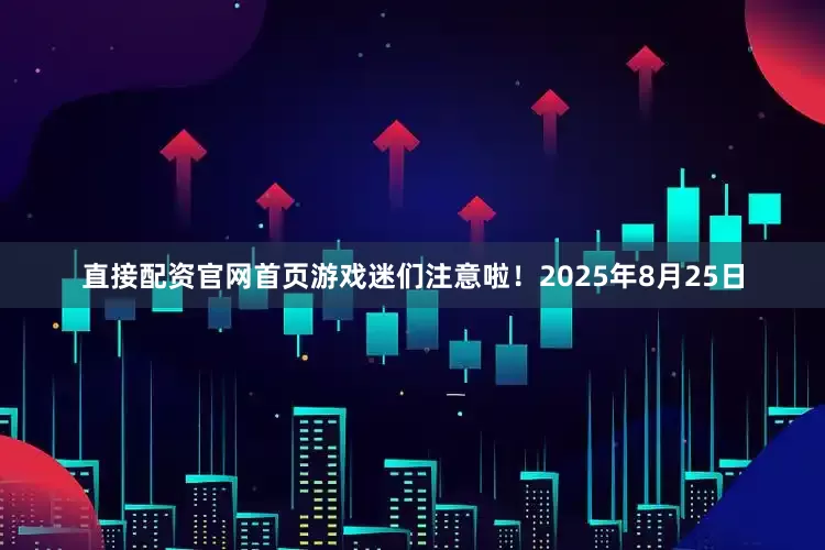 直接配资官网首页游戏迷们注意啦！2025年8月25日