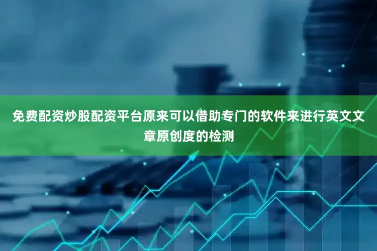 免费配资炒股配资平台原来可以借助专门的软件来进行英文文章原创度的检测