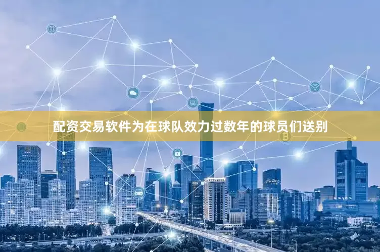 配资交易软件为在球队效力过数年的球员们送别