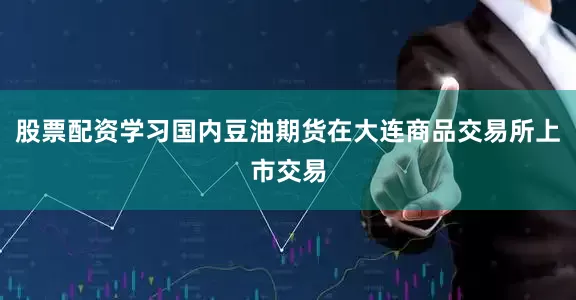 股票配资学习国内豆油期货在大连商品交易所上市交易