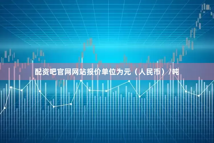 配资吧官网网站报价单位为元（人民币）/吨
