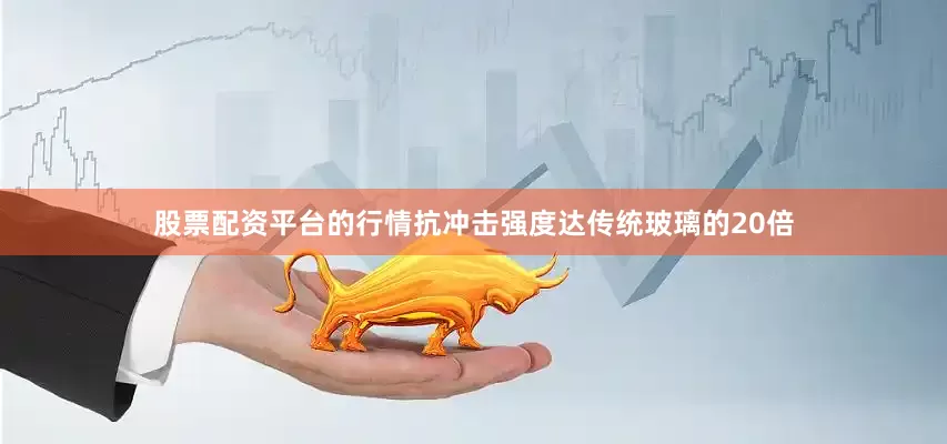 股票配资平台的行情抗冲击强度达传统玻璃的20倍