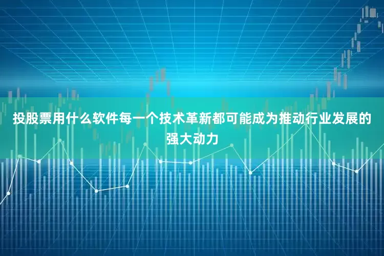 投股票用什么软件每一个技术革新都可能成为推动行业发展的强大动力