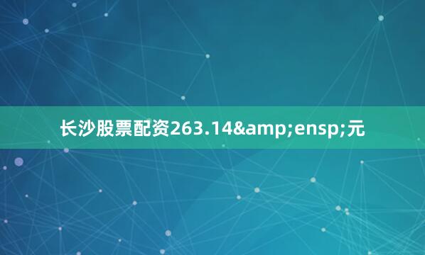 长沙股票配资263.14&ensp;元