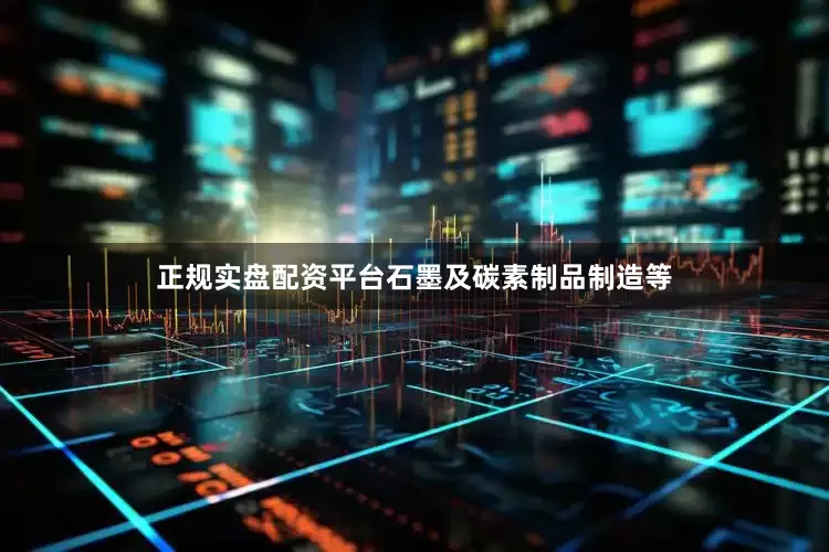 正规实盘配资平台石墨及碳素制品制造等