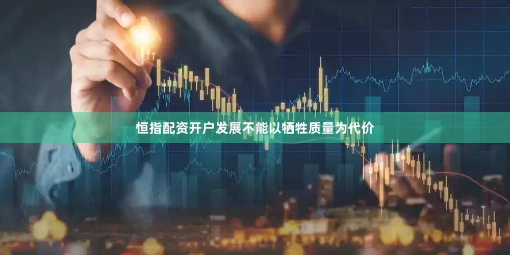恒指配资开户发展不能以牺牲质量为代价