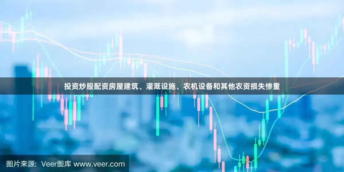 投资炒股配资房屋建筑、灌溉设施、农机设备和其他农资损失惨重
