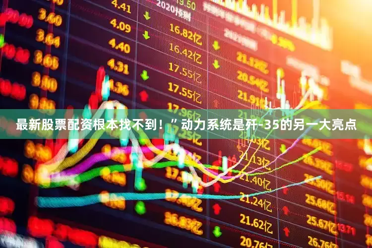最新股票配资根本找不到！”动力系统是歼-35的另一大亮点