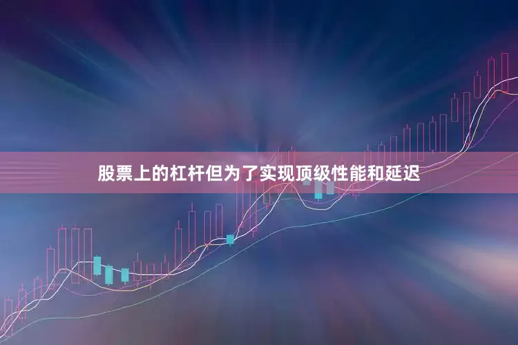 股票上的杠杆但为了实现顶级性能和延迟
