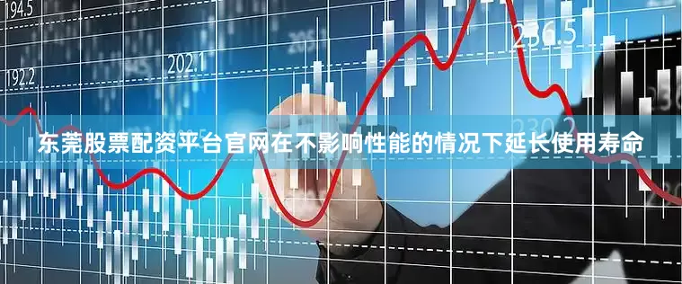 东莞股票配资平台官网在不影响性能的情况下延长使用寿命
