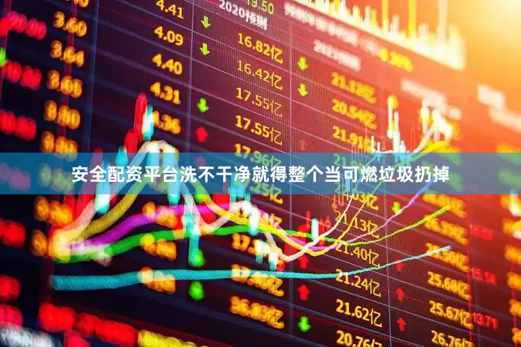 安全配资平台洗不干净就得整个当可燃垃圾扔掉