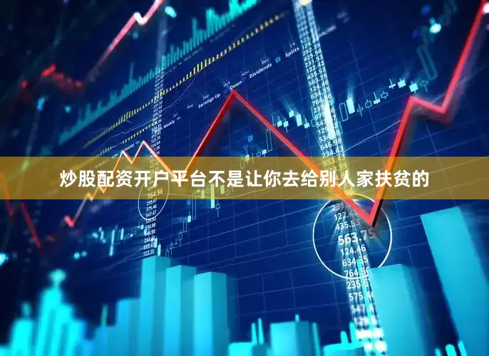 炒股配资开户平台不是让你去给别人家扶贫的