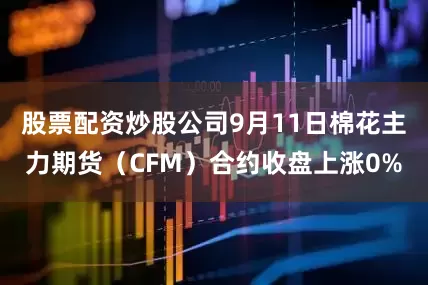 股票配资炒股公司9月11日棉花主力期货（CFM）合约收盘上涨0%